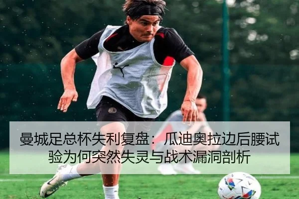 曼城足总杯失利复盘：瓜迪奥拉边后腰试验为何突然失灵与战术漏洞剖析